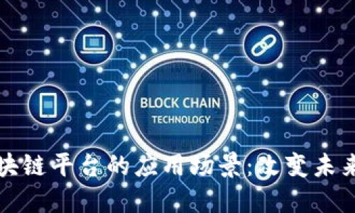 深入探讨区块链平台的应用场景：改变未来的十大行业