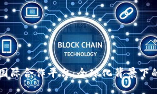 深入探索区块链国际合作平台：全球化背景下的数字信任新模式