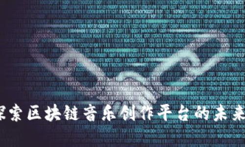颠覆传统：探索区块链音乐创作平台的未来机遇与挑战